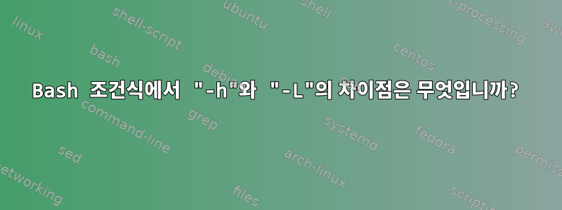 Bash 조건식에서 "-h"와 "-L"의 차이점은 무엇입니까?