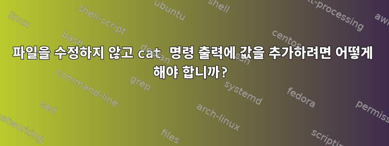 파일을 수정하지 않고 cat 명령 출력에 값을 추가하려면 어떻게 해야 합니까?