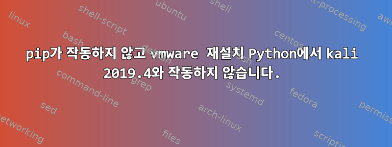 pip가 작동하지 않고 vmware 재설치 Python에서 kali 2019.4와 작동하지 않습니다.