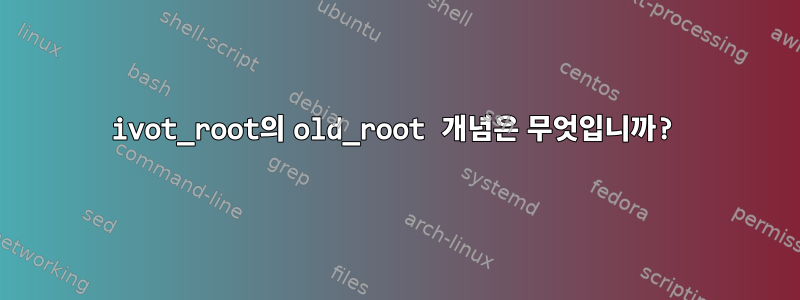 ivot_root의 old_root 개념은 무엇입니까?