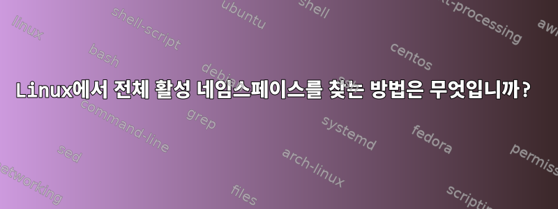 Linux에서 전체 활성 네임스페이스를 찾는 방법은 무엇입니까?