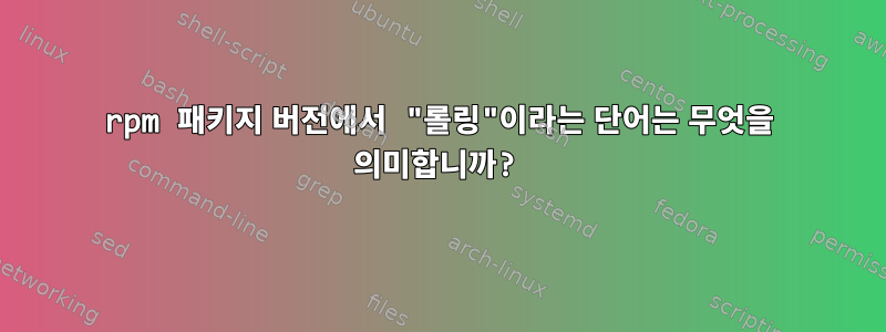 rpm 패키지 버전에서 "롤링"이라는 단어는 무엇을 의미합니까?