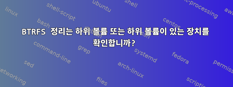 BTRFS 정리는 하위 볼륨 또는 하위 볼륨이 있는 장치를 확인합니까?