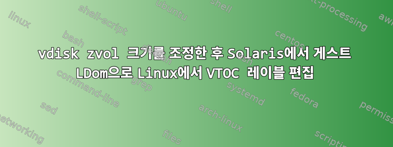 vdisk zvol 크기를 조정한 후 Solaris에서 게스트 LDom으로 Linux에서 VTOC 레이블 편집