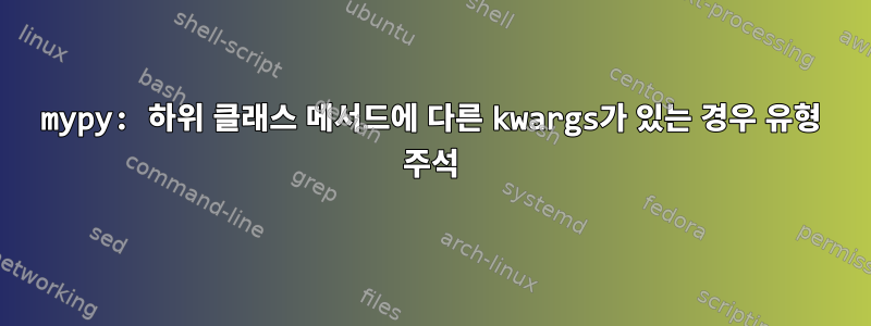 mypy: 하위 클래스 메서드에 다른 kwargs가 있는 경우 유형 주석