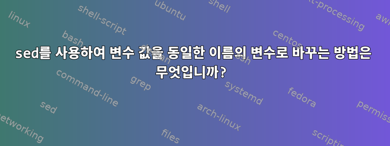 sed를 사용하여 변수 값을 동일한 이름의 변수로 바꾸는 방법은 무엇입니까?