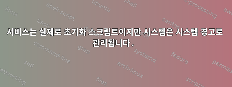 서비스는 실제로 초기화 스크립트이지만 시스템은 시스템 경고로 관리됩니다.