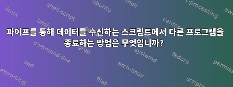 파이프를 통해 데이터를 수신하는 스크립트에서 다른 프로그램을 종료하는 방법은 무엇입니까?