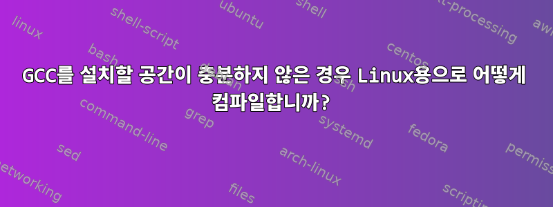 GCC를 설치할 공간이 충분하지 않은 경우 Linux용으로 어떻게 컴파일합니까?