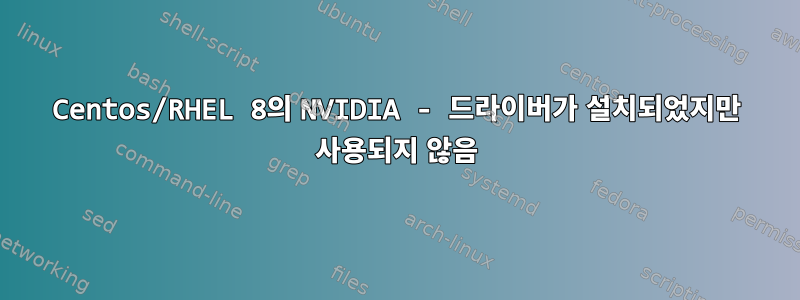 Centos/RHEL 8의 NVIDIA - 드라이버가 설치되었지만 사용되지 않음