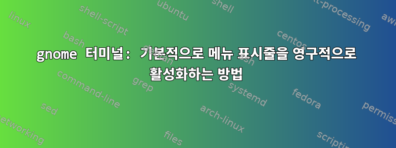 gnome 터미널: 기본적으로 메뉴 표시줄을 영구적으로 활성화하는 방법