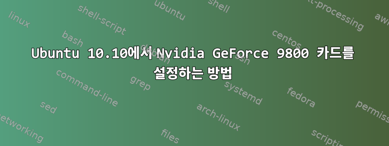 Ubuntu 10.10에서 Nvidia GeForce 9800 카드를 설정하는 방법