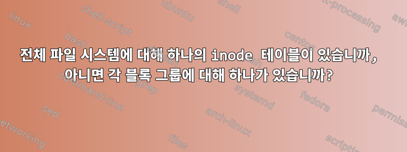 전체 파일 시스템에 대해 하나의 inode 테이블이 있습니까, 아니면 각 블록 그룹에 대해 하나가 있습니까?