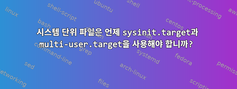 시스템 단위 파일은 언제 sysinit.target과 multi-user.target을 사용해야 합니까?