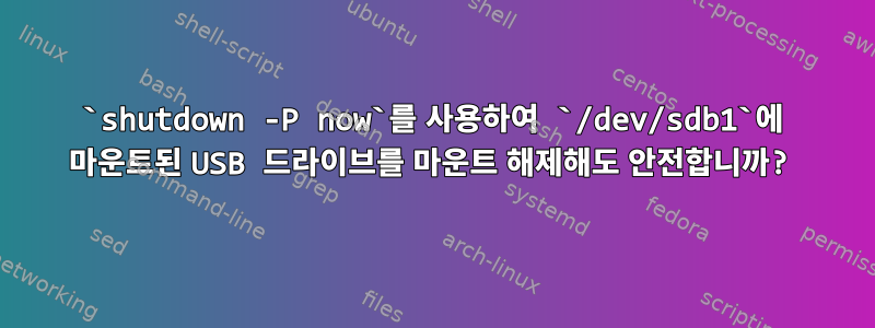 `shutdown -P now`를 사용하여 `/dev/sdb1`에 마운트된 USB 드라이브를 마운트 해제해도 안전합니까?