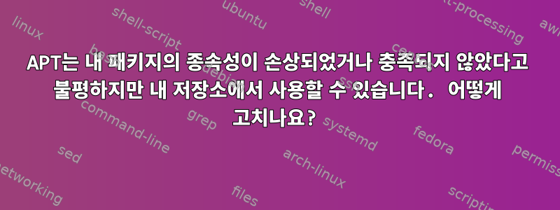 APT는 내 패키지의 종속성이 손상되었거나 충족되지 않았다고 불평하지만 내 저장소에서 사용할 수 있습니다. 어떻게 고치나요?