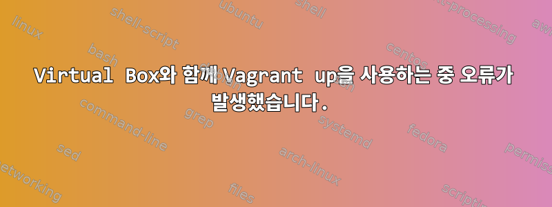 Virtual Box와 함께 Vagrant up을 사용하는 중 오류가 발생했습니다.