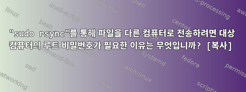 "sudo rsync"를 통해 파일을 다른 컴퓨터로 전송하려면 대상 컴퓨터의 루트 비밀번호가 필요한 이유는 무엇입니까? [복사]