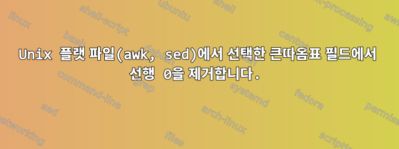 Unix 플랫 파일(awk, sed)에서 선택한 큰따옴표 필드에서 선행 0을 제거합니다.