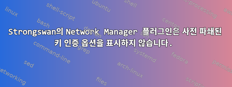 Strongswan의 Network Manager 플러그인은 사전 파쇄된 키 인증 옵션을 표시하지 않습니다.