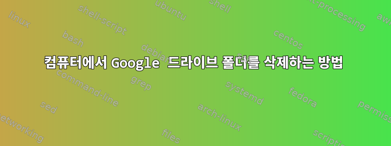 컴퓨터에서 Google 드라이브 폴더를 삭제하는 방법