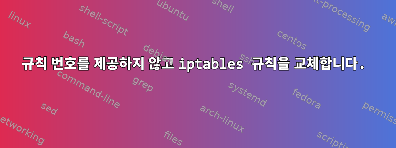 규칙 번호를 제공하지 않고 iptables 규칙을 교체합니다.