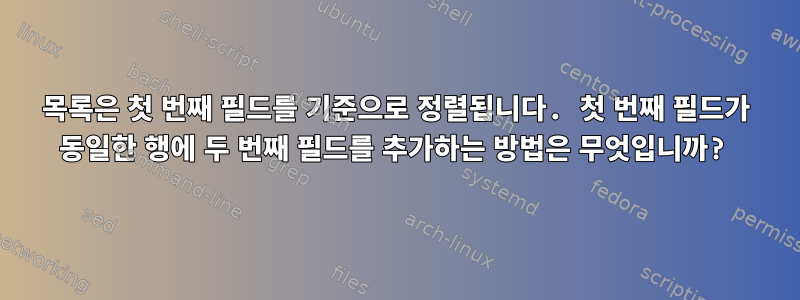 목록은 첫 번째 필드를 기준으로 정렬됩니다. 첫 번째 필드가 동일한 행에 두 번째 필드를 추가하는 방법은 무엇입니까?