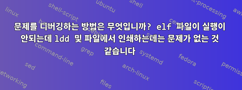 문제를 디버깅하는 방법은 무엇입니까? elf 파일이 실행이 안되는데 ldd 및 파일에서 인쇄하는데는 문제가 없는 것 같습니다