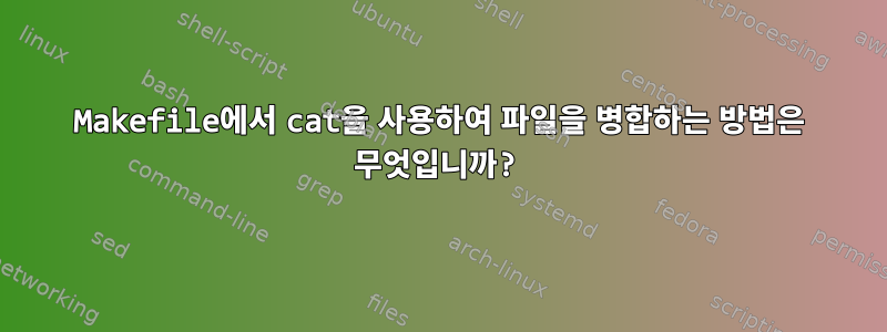 Makefile에서 cat을 사용하여 파일을 병합하는 방법은 무엇입니까?