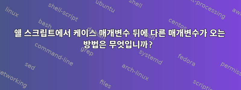 쉘 스크립트에서 케이스 매개변수 뒤에 다른 매개변수가 오는 방법은 무엇입니까?