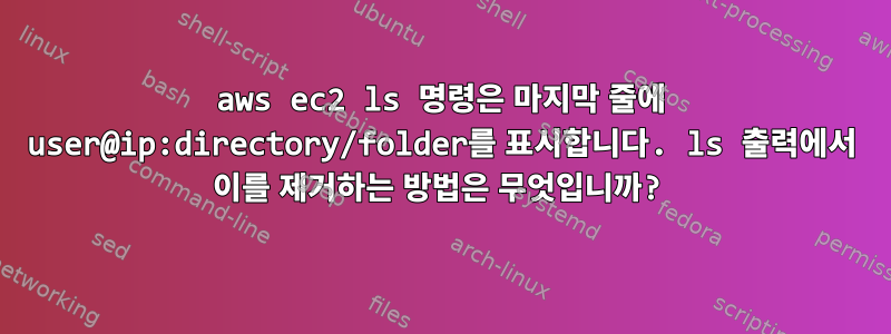 aws ec2 ls 명령은 마지막 줄에 user@ip:directory/folder를 표시합니다. ls 출력에서 ​​이를 제거하는 방법은 무엇입니까?