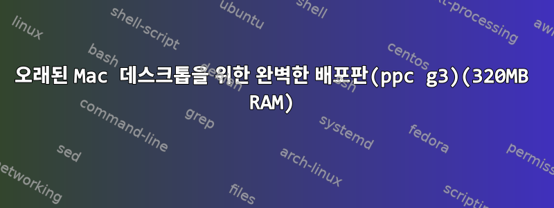 오래된 Mac 데스크톱을 위한 완벽한 배포판(ppc g3)(320MB RAM)