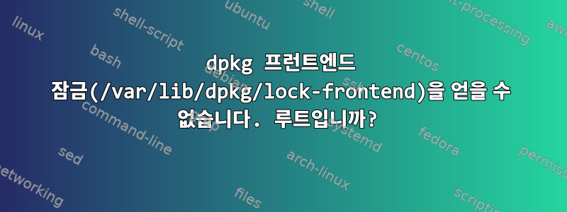 dpkg 프런트엔드 잠금(/var/lib/dpkg/lock-frontend)을 얻을 수 없습니다. 루트입니까?