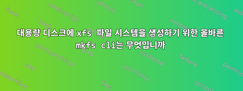 대용량 디스크에 xfs 파일 시스템을 생성하기 위한 올바른 mkfs cli는 무엇입니까