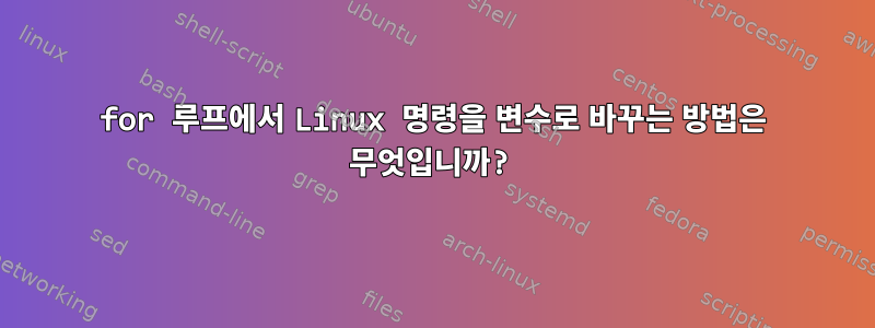 for 루프에서 Linux 명령을 변수로 바꾸는 방법은 무엇입니까?