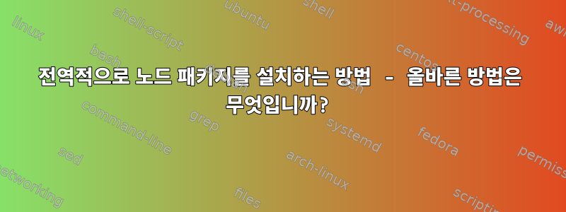 전역적으로 노드 패키지를 설치하는 방법 - 올바른 방법은 무엇입니까?