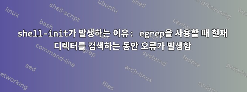 shell-init가 발생하는 이유: egrep을 사용할 때 현재 디렉터를 검색하는 동안 오류가 발생함