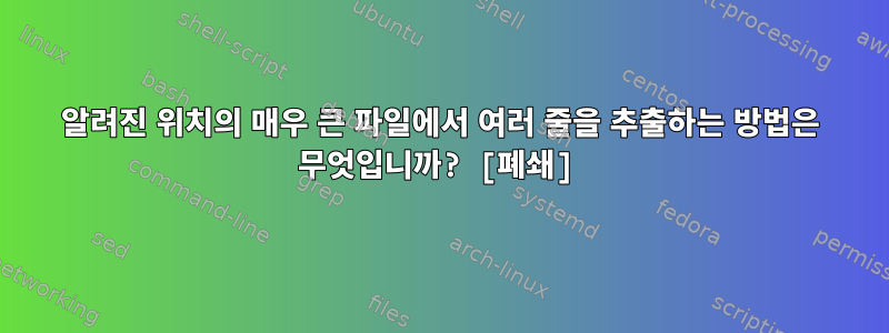 알려진 위치의 매우 큰 파일에서 여러 줄을 추출하는 방법은 무엇입니까? [폐쇄]