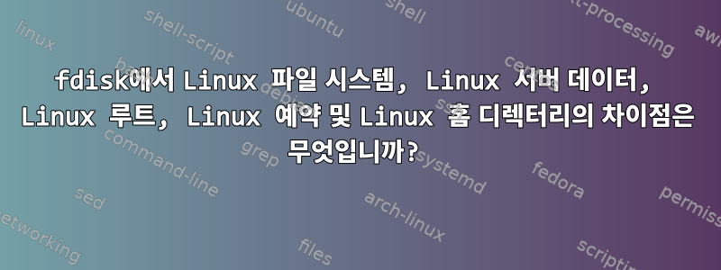 fdisk에서 Linux 파일 시스템, Linux 서버 데이터, Linux 루트, Linux 예약 및 Linux 홈 디렉터리의 차이점은 무엇입니까?