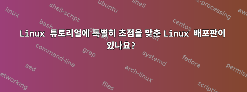 Linux 튜토리얼에 특별히 초점을 맞춘 Linux 배포판이 있나요?