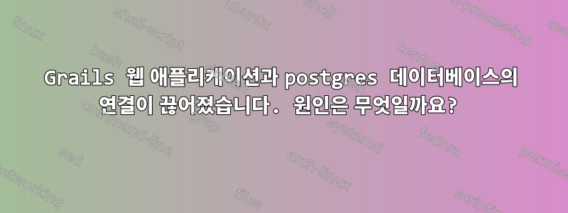 Grails 웹 애플리케이션과 postgres 데이터베이스의 연결이 끊어졌습니다. 원인은 무엇일까요?