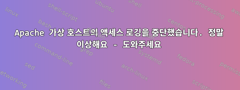 Apache 가상 호스트의 액세스 로깅을 중단했습니다. 정말 이상해요 - 도와주세요