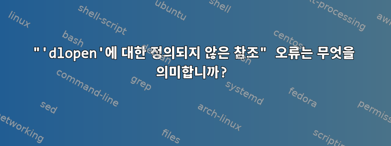 "'dlopen'에 대한 정의되지 않은 참조" 오류는 무엇을 의미합니까?