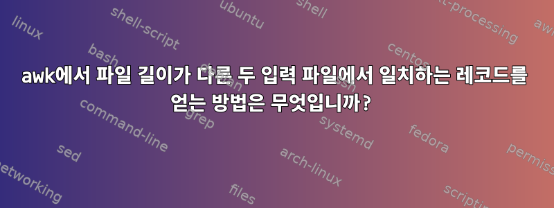 awk에서 파일 길이가 다른 두 입력 파일에서 일치하는 레코드를 얻는 방법은 무엇입니까?