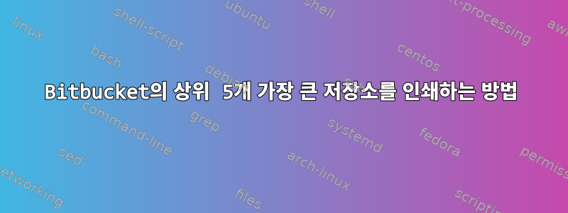 Bitbucket의 상위 5개 가장 큰 저장소를 인쇄하는 방법