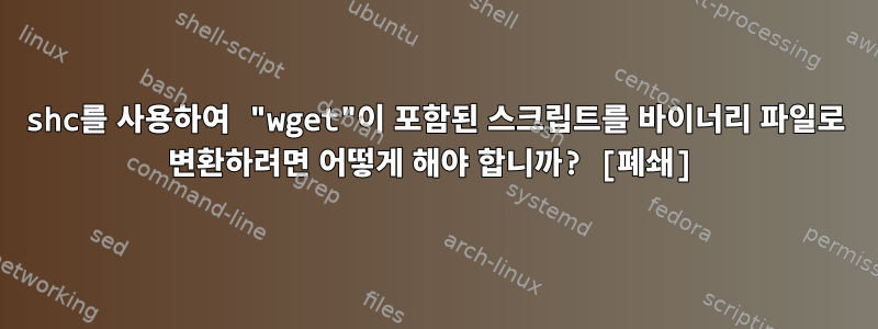 shc를 사용하여 "wget"이 포함된 스크립트를 바이너리 파일로 변환하려면 어떻게 해야 합니까? [폐쇄]