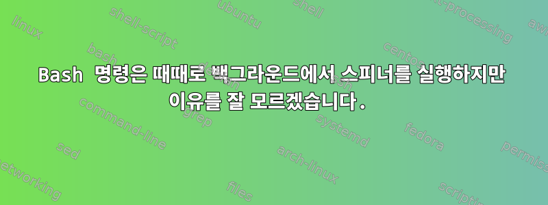 Bash 명령은 때때로 백그라운드에서 스피너를 실행하지만 이유를 잘 모르겠습니다.