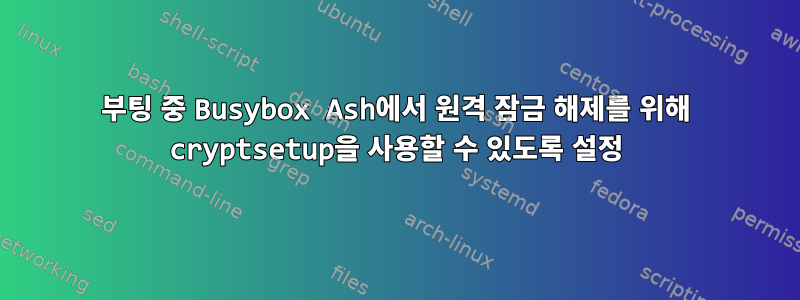 부팅 중 Busybox Ash에서 원격 잠금 해제를 위해 cryptsetup을 사용할 수 있도록 설정