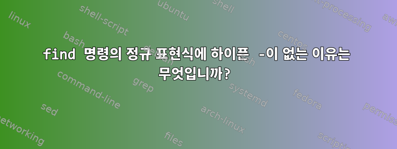 find 명령의 정규 표현식에 하이픈 -이 없는 이유는 무엇입니까?