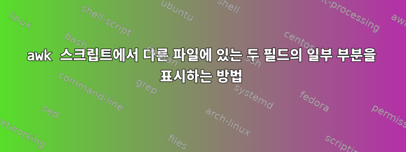 awk 스크립트에서 다른 파일에 있는 두 필드의 일부 부분을 표시하는 방법